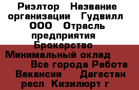 Риэлтор › Название организации ­ Гудвилл, ООО › Отрасль предприятия ­ Брокерство › Минимальный оклад ­ 100 000 - Все города Работа » Вакансии   . Дагестан респ.,Кизилюрт г.